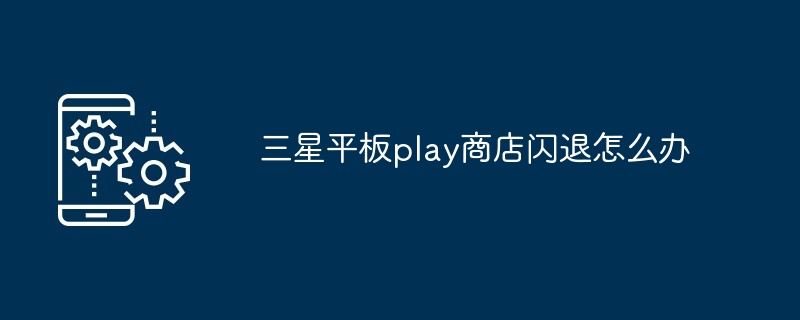 三星平板play商店闪退怎么办