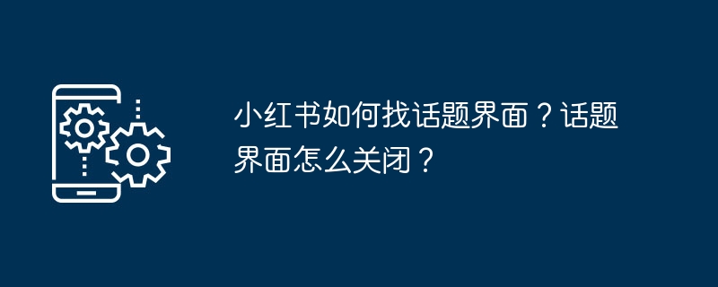 小红书如何找话题界面？话题界面怎么关闭？