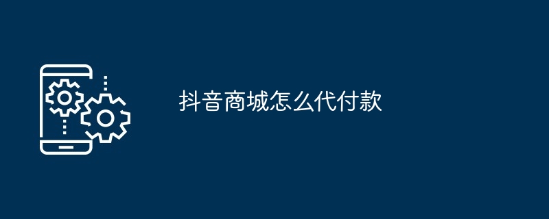 抖音商城怎么代付款