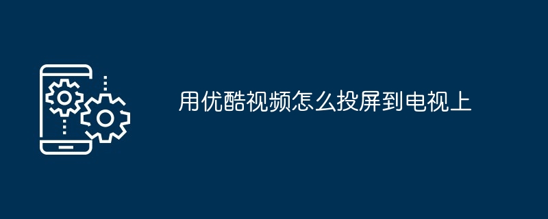 用优酷视频怎么投屏到电视上