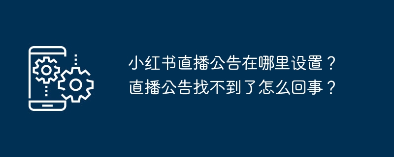 小红书直播公告在哪里设置？直播公告找不到了怎么回事？