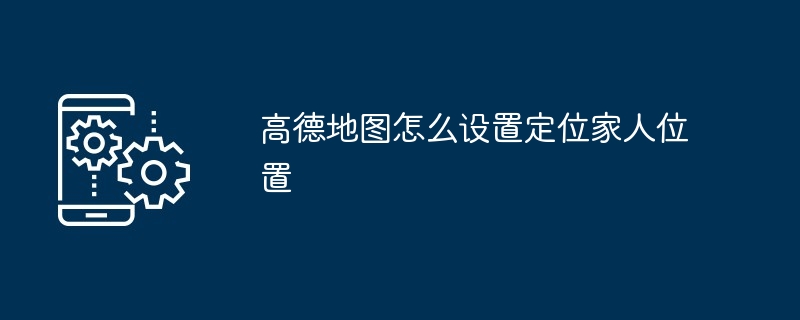 高德地图怎么设置定位家人位置