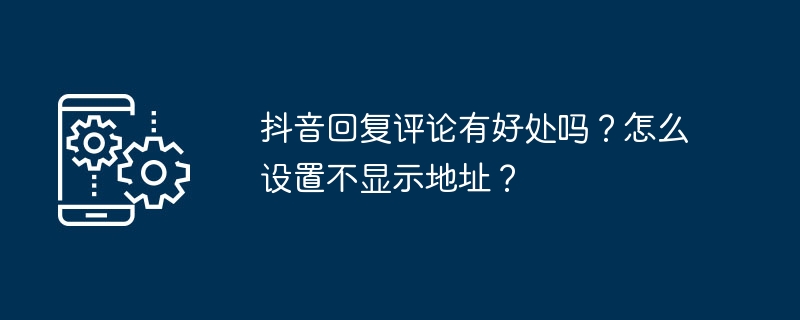 抖音回复评论有好处吗？怎么设置不显示地址？