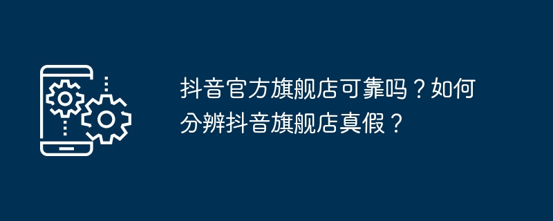 抖音官方旗舰店​可靠吗？如何分辨抖音旗舰店真假？
