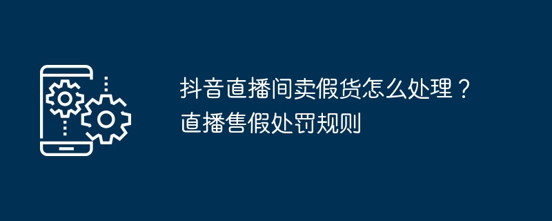 抖音直播间卖假货怎么处理？直播售假处罚规则