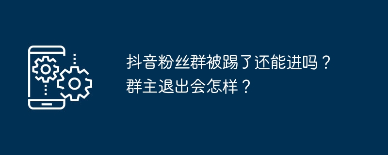 抖音粉丝群被踢了还能进吗？群主退出会怎样？