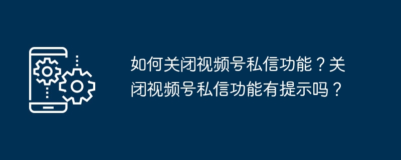 如何关闭视频号私信功能？关闭视频号私信功能有提示吗？