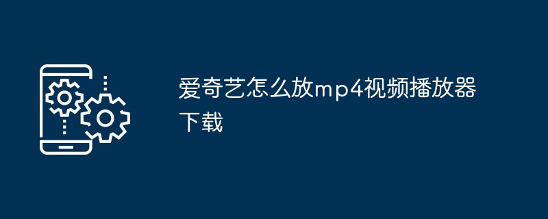 爱奇艺怎么放mp4视频播放器下载
