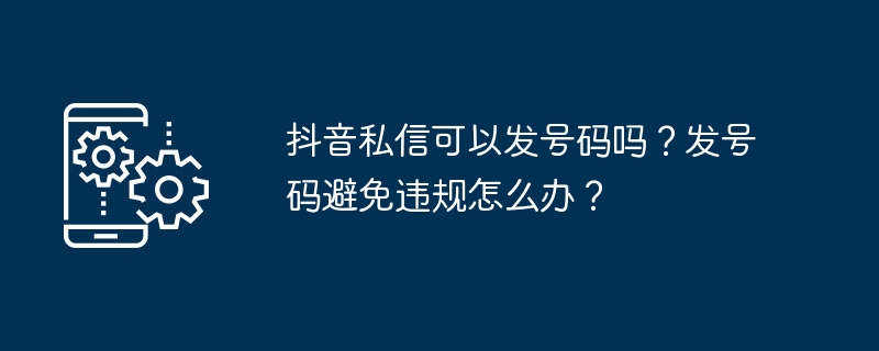 抖音私信可以发号码吗？发号码避免违规怎么办？