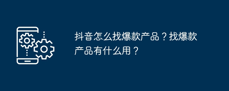抖音怎么找爆款产品？找爆款产品有什么用？
