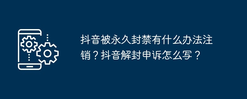 抖音被永久封禁有什么办法注销？抖音解封申诉怎么写？
