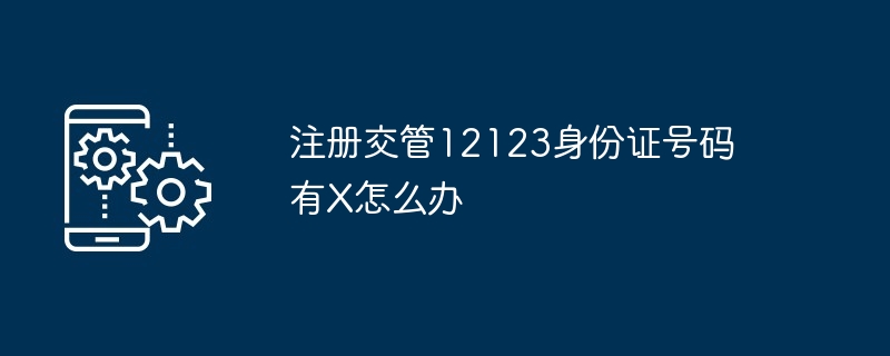 注册交管12123身份证号码有X怎么办