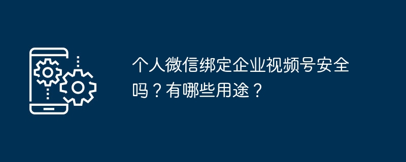 个人微信绑定企业视频号安全吗？有哪些用途？