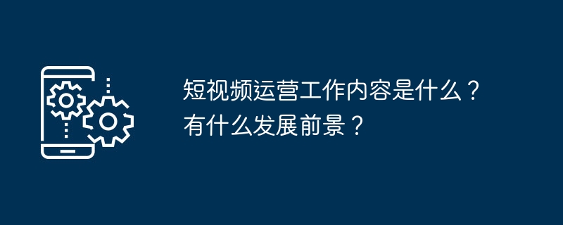 短视频运营工作内容是什么？有什么发展前景？