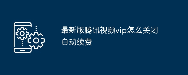 最新版腾讯视频vip怎么关闭自动续费