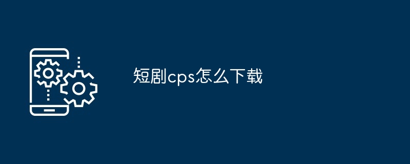 短剧cps怎么下载