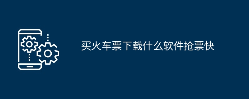 买火车票下载什么软件抢票快