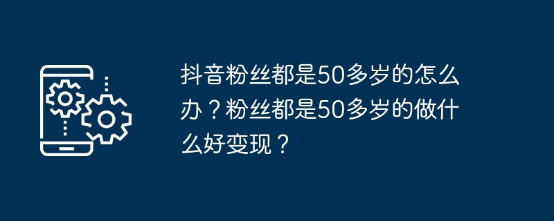 抖音粉丝都是50多岁的怎么办？粉丝都是50多岁的做什么好变现？