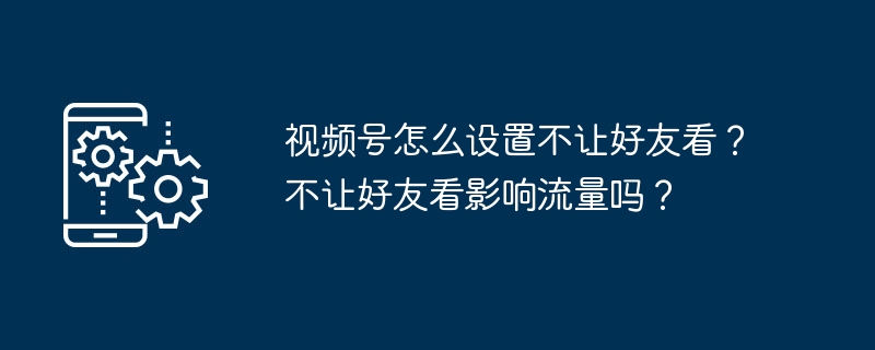 视频号怎么设置不让好友看？不让好友看影响流量吗？