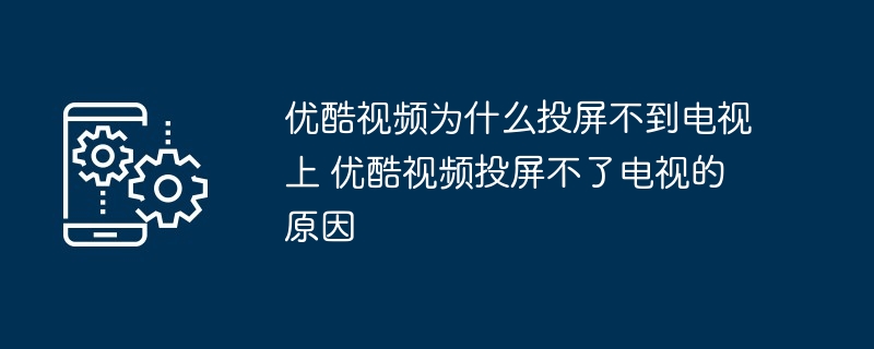 优酷视频为什么投屏不到电视上 优酷视频投屏不了电视的原因