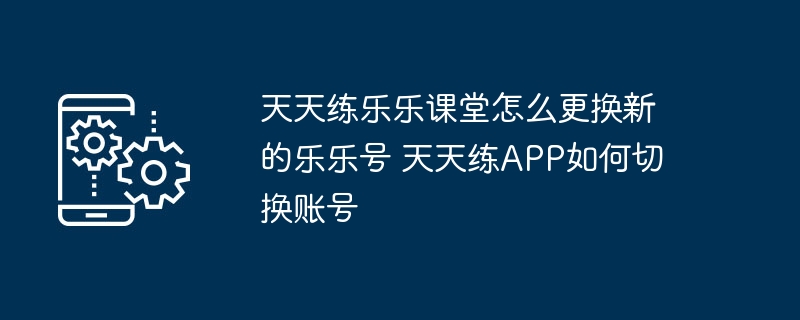天天练乐乐课堂怎么更换新的乐乐号 天天练APP如何切换账号
