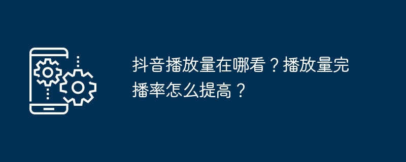 抖音播放量在哪看？播放量完播率怎么提高？