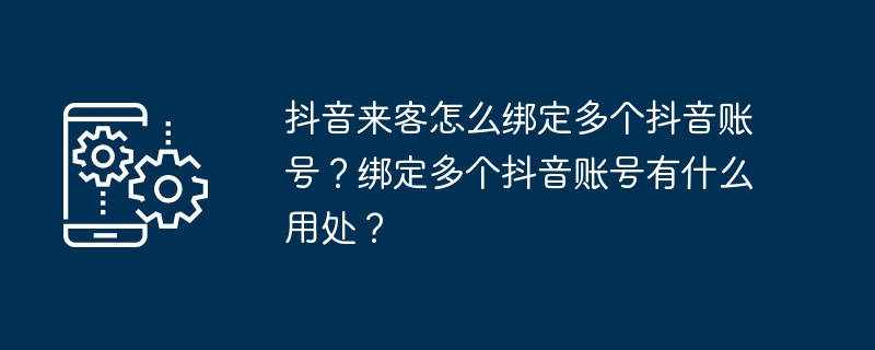 抖音来客怎么绑定多个抖音账号？绑定多个抖音账号有什么用处？