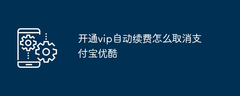 开通vip自动续费怎么取消支付宝优酷