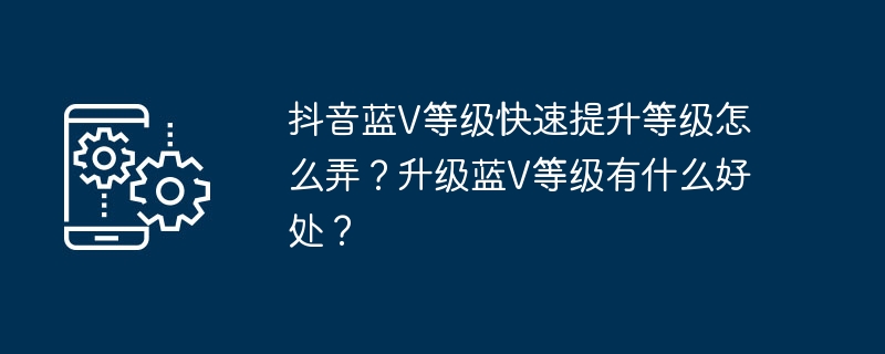 抖音蓝v等级快速提升等级怎么弄？升级蓝v等级有什么好处？