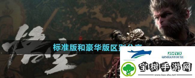 黑神话悟空标准版和豪华版有什么区别标准版和豪华版区别分享
