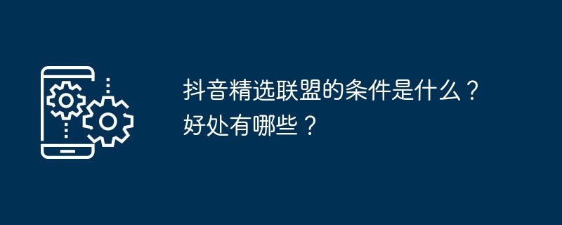 抖音精选联盟的条件是什么？好处有哪些？