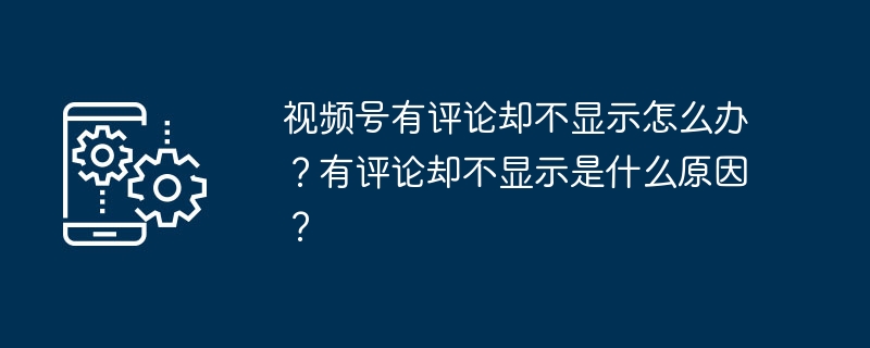 视频号有评论却不显示怎么办？有评论却不显示是什么原因？