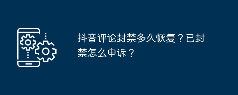 抖音评论封禁多久恢复？已封禁怎么申诉？