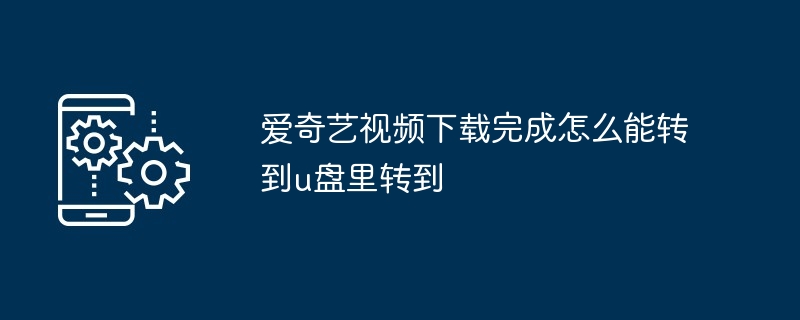 爱奇艺视频下载完成怎么能转到u盘里转到