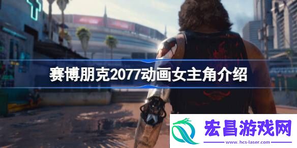 赛博朋克2077动画女主角是什么样的人-赛博朋克2077动画女主角介绍