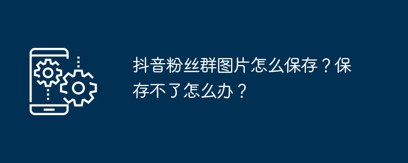 抖音粉丝群图片怎么保存？保存不了怎么办？