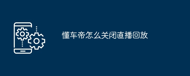 懂车帝怎么关闭直播回放