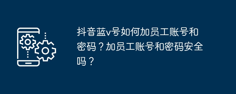 抖音蓝v号如何加员工账号和密码？加员工账号和密码安全吗？