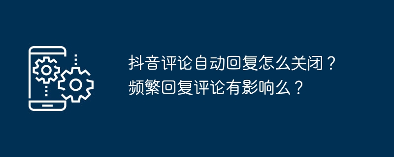 抖音评论自动回复怎么关闭？频繁回复评论有影响么？