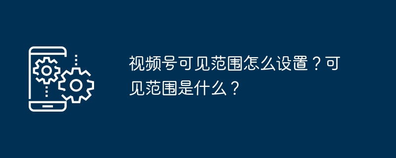视频号可见范围怎么设置？可见范围是什么？