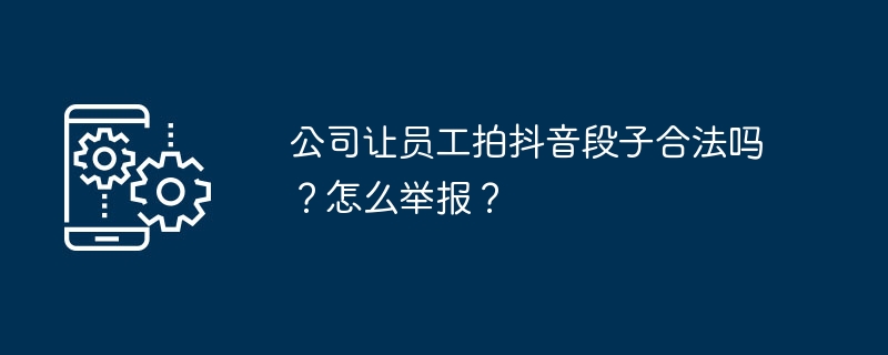 公司让员工拍抖音段子合法吗？怎么举报？