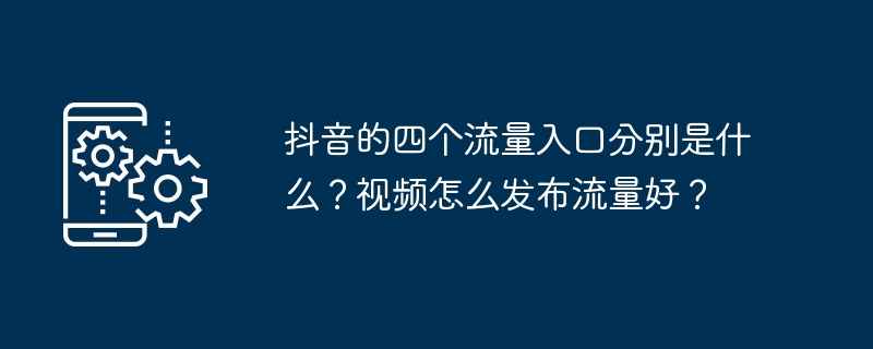 抖音的四个流量入口分别是什么？视频怎么发布流量好？