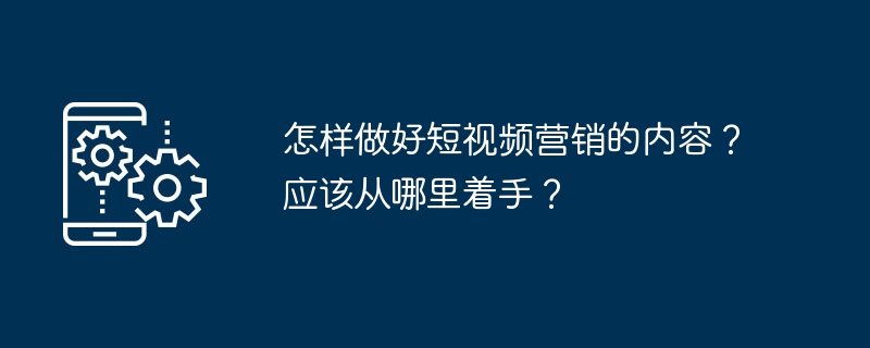 怎样做好短视频营销的内容？应该从哪里着手？