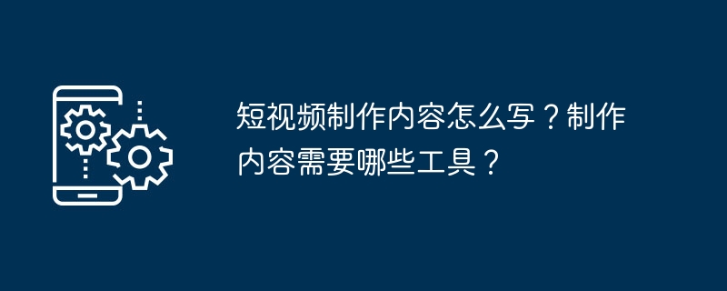 短视频制作内容怎么写？制作内容需要哪些工具？