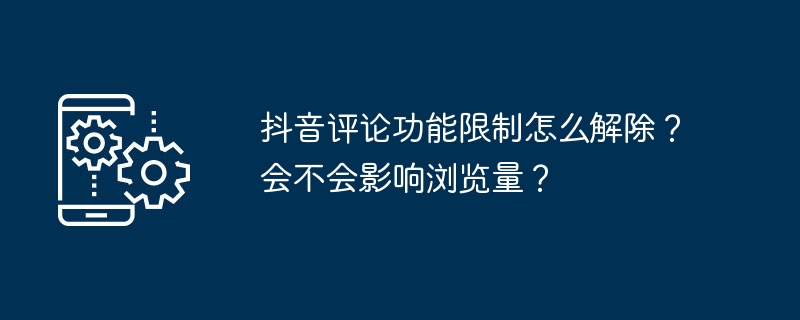 抖音评论功能限制怎么解除？会不会影响浏览量？