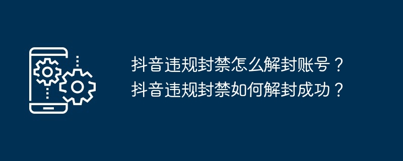 抖音违规封禁怎么解封账号？抖音违规封禁如何解封成功？