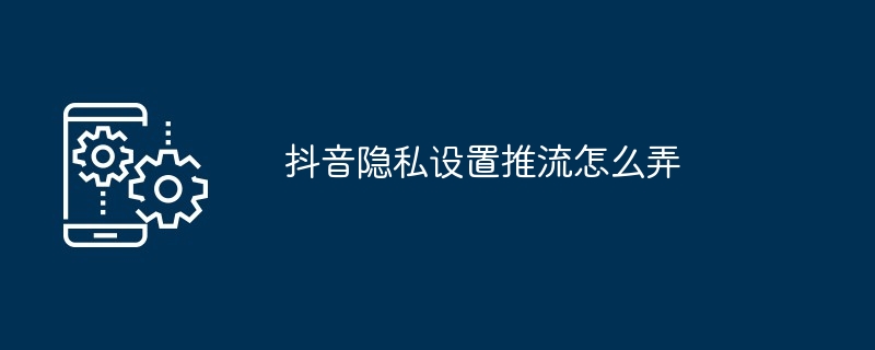 抖音隐私设置推流怎么弄