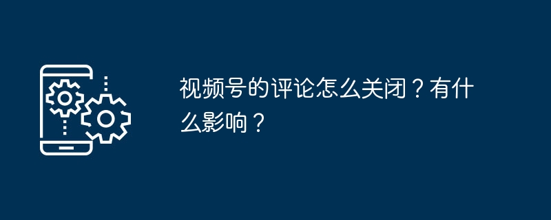 视频号的评论怎么关闭？有什么影响？