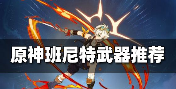 原神班尼特武器推荐2023 原神班尼特武器推荐最新
