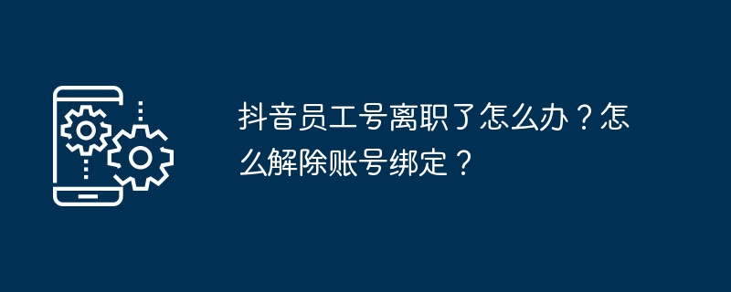 抖音员工号离职了怎么办？怎么解除账号绑定？